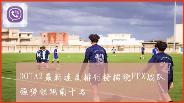 DOTA2最新速度排行榜揭晓FPX战队强势领跑前十名