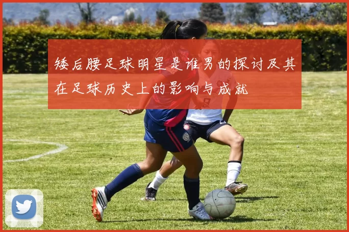 矮后腰足球明星是谁男的探讨及其在足球历史上的影响与成就