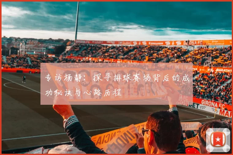 专访杨静：探寻排球赛场背后的成功秘诀与心路历程