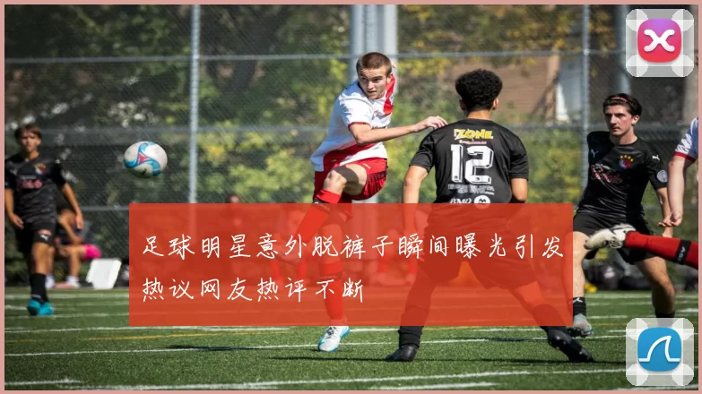 足球明星意外脱裤子瞬间曝光引发热议网友热评不断