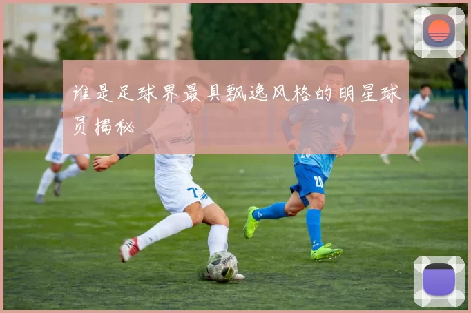 谁是足球界最具飘逸风格的明星球员揭秘