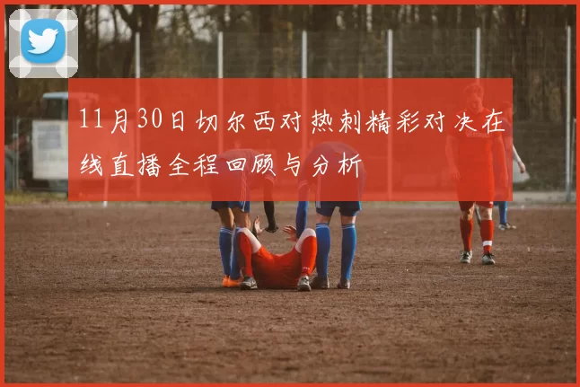 11月30日切尔西对热刺精彩对决在线直播全程回顾与分析