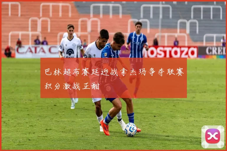 巴林超布赛廷迎战拿杰玛争夺联赛积分激战正酣