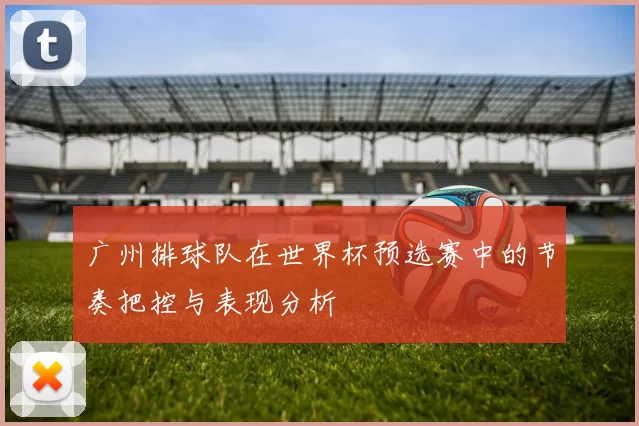 广州排球队在世界杯预选赛中的节奏把控与表现分析