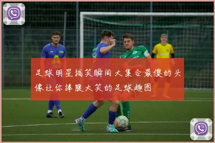 足球明星搞笑瞬间大集合最傻的头像让你捧腹大笑的足球趣图