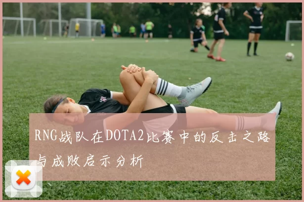 RNG战队在DOTA2比赛中的反击之路与成败启示分析