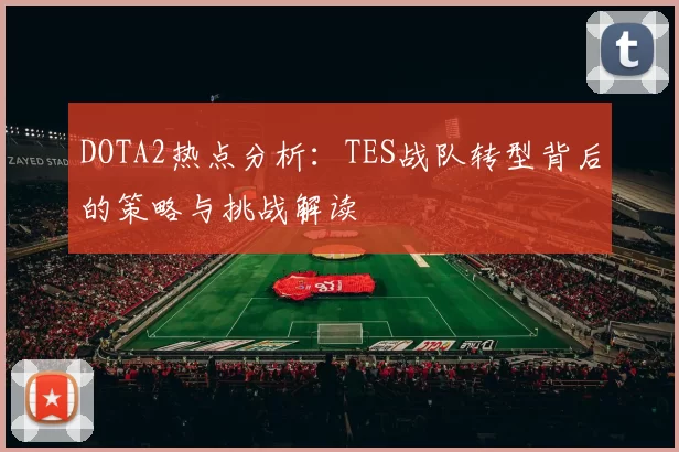 DOTA2热点分析：TES战队转型背后的策略与挑战解读