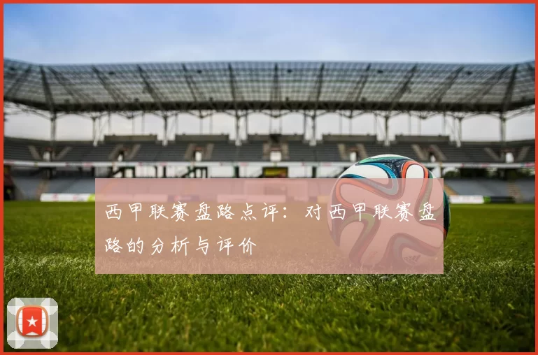 西甲联赛盘路点评：对西甲联赛盘路的分析与评价