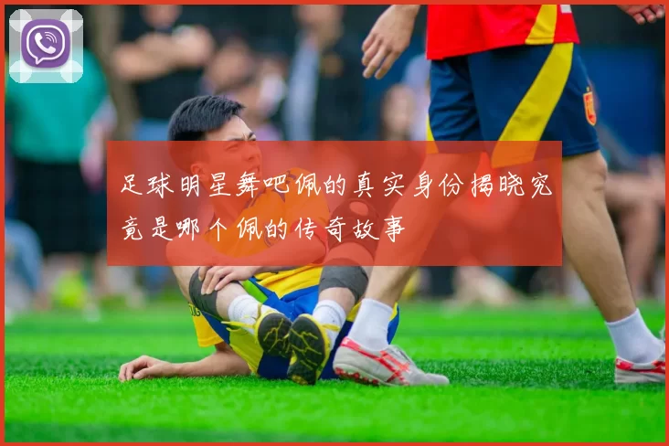 足球明星舞吧佩的真实身份揭晓究竟是哪个佩的传奇故事