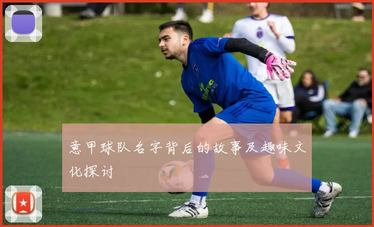 意甲球队名字背后的故事及趣味文化探讨
