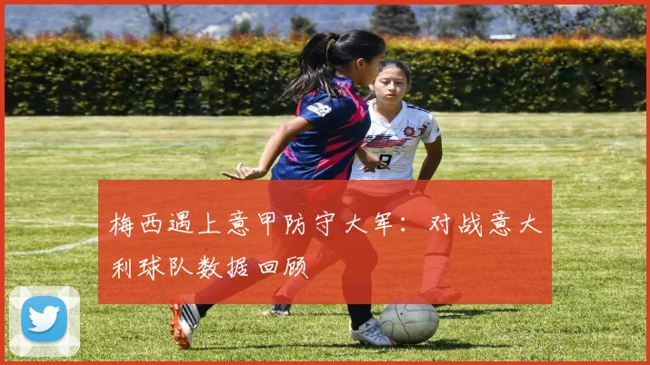 梅西遇上意甲防守大军：对战意大利球队数据回顾