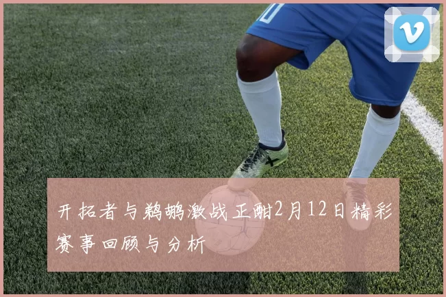 开拓者与鹈鹕激战正酣2月12日精彩赛事回顾与分析