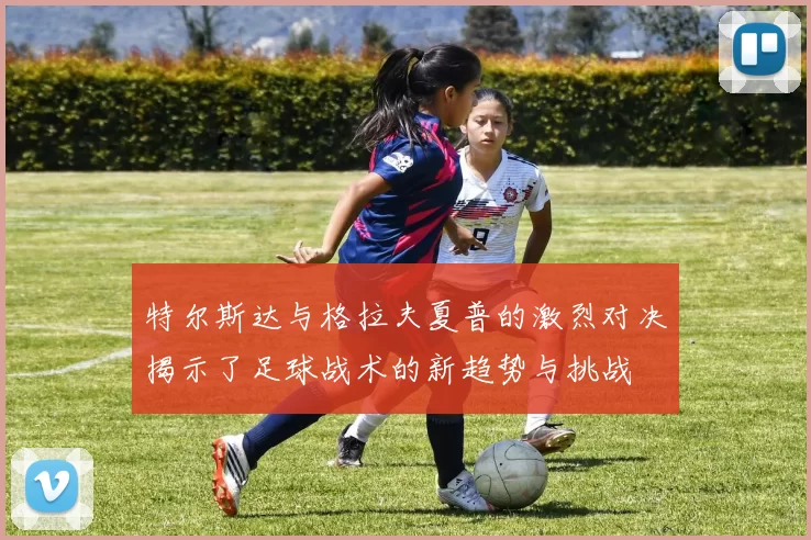 特尔斯达与格拉夫夏普的激烈对决揭示了足球战术的新趋势与挑战