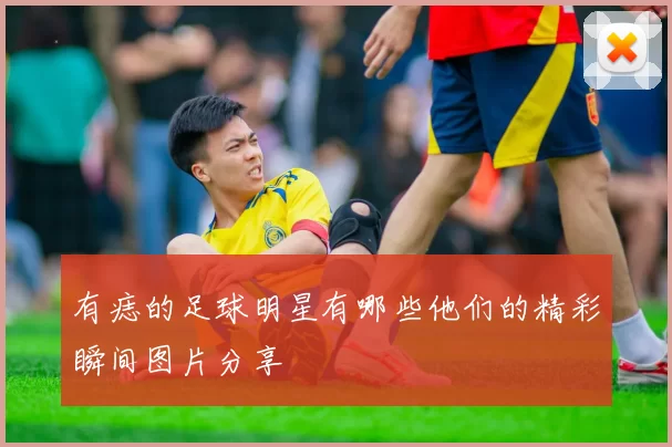 有痣的足球明星有哪些他们的精彩瞬间图片分享