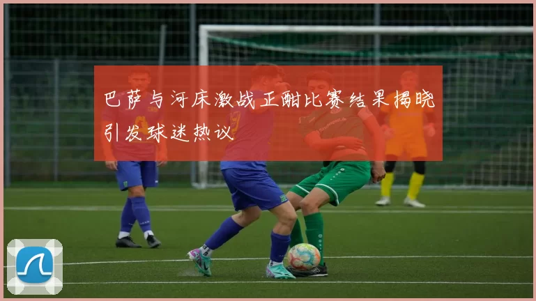 巴萨与河床激战正酣比赛结果揭晓引发球迷热议