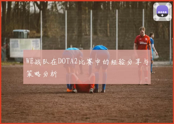 WE战队在DOTA2比赛中的经验分享与策略分析