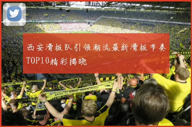 西安滑板队引领潮流最新滑板节奏TOP10精彩揭晓