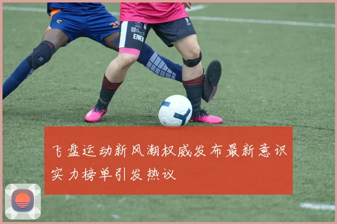 飞盘运动新风潮权威发布最新意识实力榜单引发热议