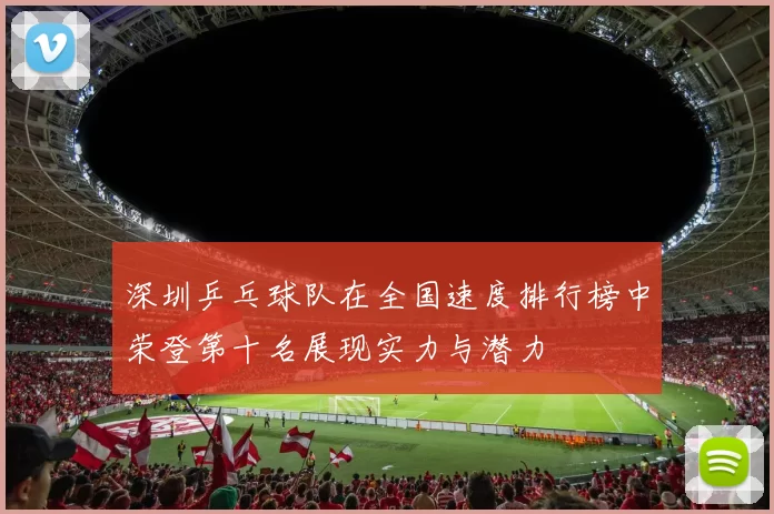 深圳乒乓球队在全国速度排行榜中荣登第十名展现实力与潜力