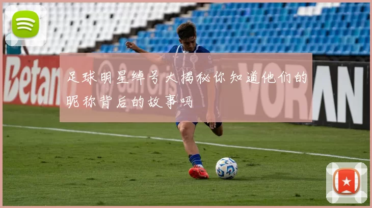 足球明星绰号大揭秘你知道他们的昵称背后的故事吗