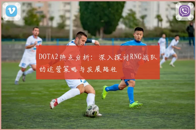 DOTA2热点分析：深入探讨RNG战队的运营策略与发展路径