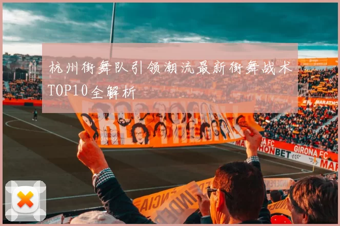 杭州街舞队引领潮流最新街舞战术TOP10全解析