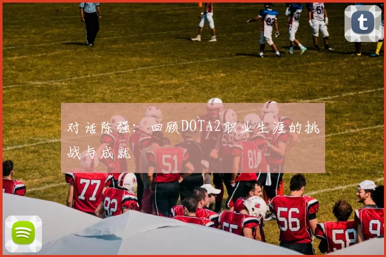 对话陈强：回顾DOTA2职业生涯的挑战与成就
