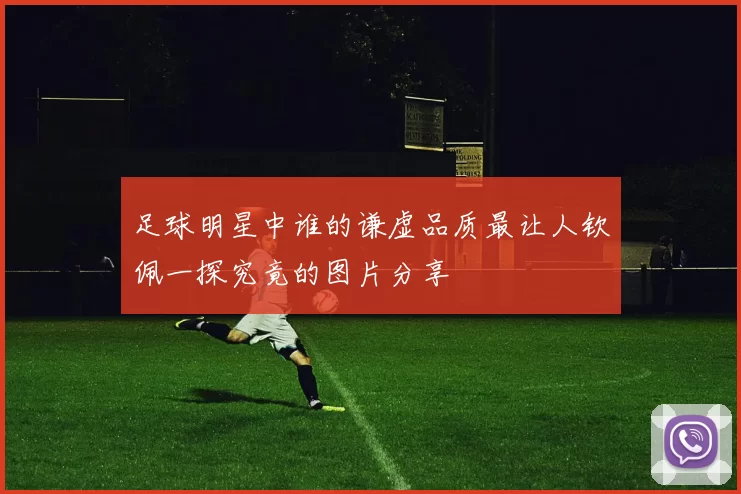 足球明星中谁的谦虚品质最让人钦佩一探究竟的图片分享
