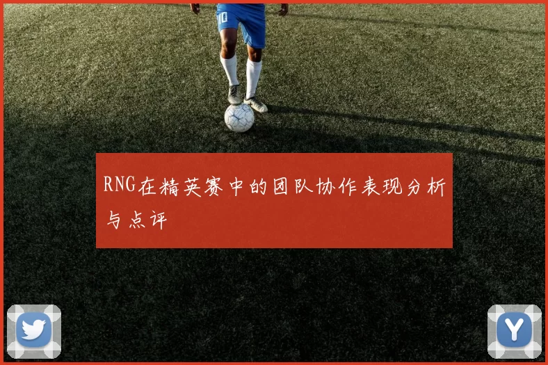 RNG在精英赛中的团队协作表现分析与点评