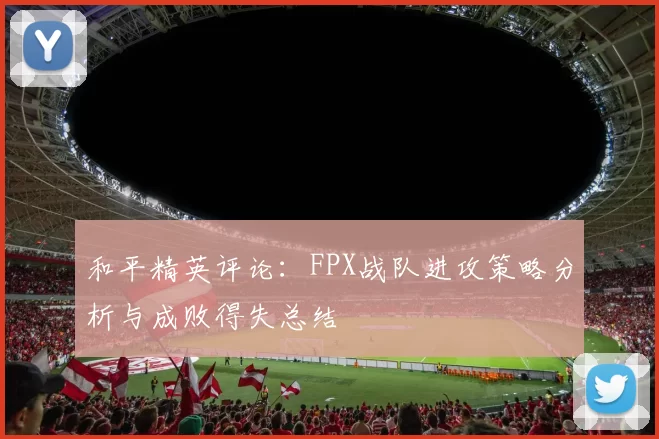 和平精英评论：FPX战队进攻策略分析与成败得失总结