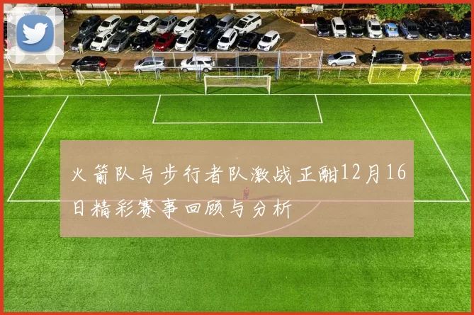 火箭队与步行者队激战正酣12月16日精彩赛事回顾与分析