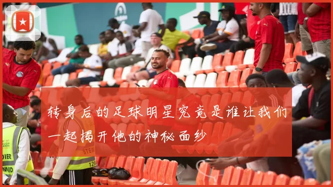 转身后的足球明星究竟是谁让我们一起揭开他的神秘面纱