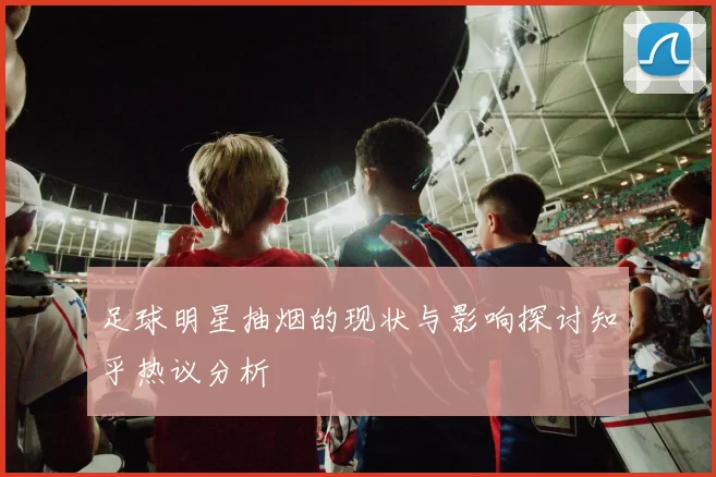 足球明星抽烟的现状与影响探讨知乎热议分析