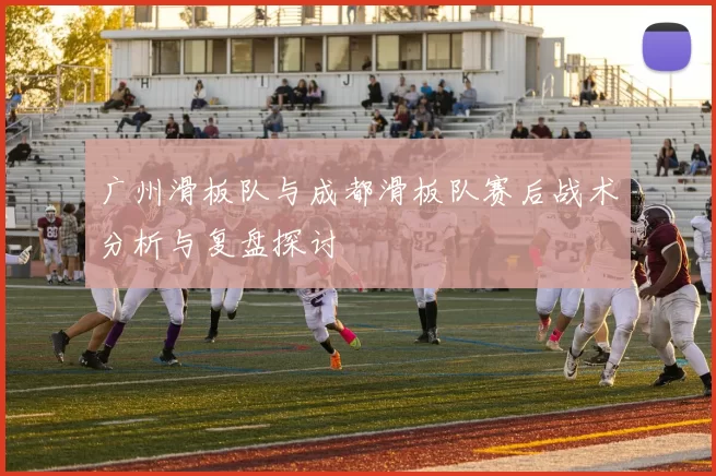 广州滑板队与成都滑板队赛后战术分析与复盘探讨