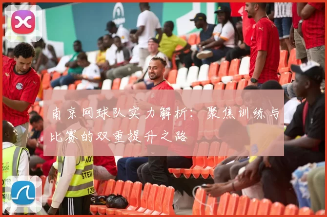 南京网球队实力解析：聚焦训练与比赛的双重提升之路
