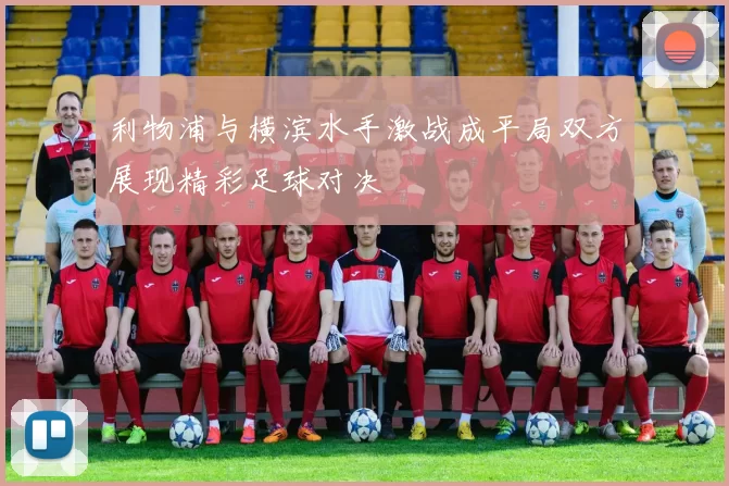 利物浦与横滨水手激战成平局双方展现精彩足球对决