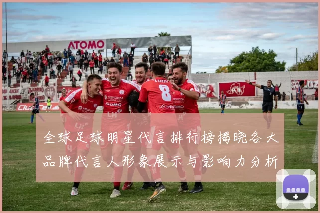 全球足球明星代言排行榜揭晓各大品牌代言人形象展示与影响力分析