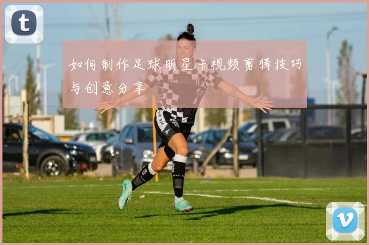 如何制作足球明星卡视频剪辑技巧与创意分享