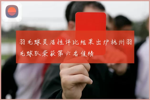 羽毛球灵活性评比结果出炉杭州羽毛球队荣获第六名佳绩
