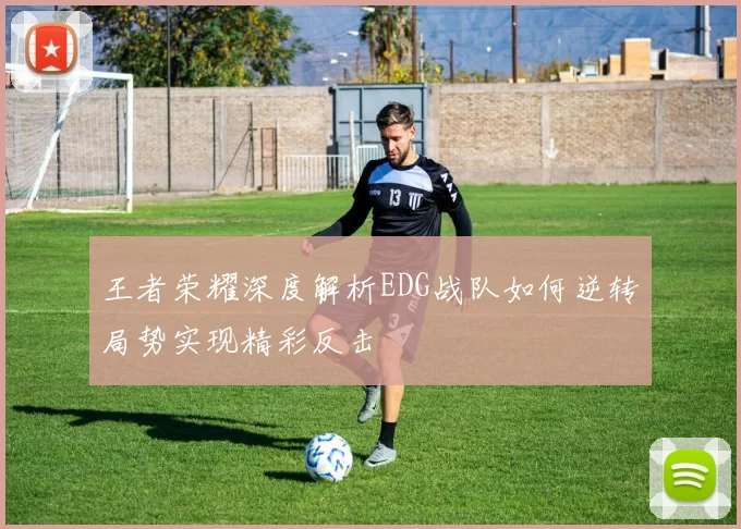 王者荣耀深度解析EDG战队如何逆转局势实现精彩反击