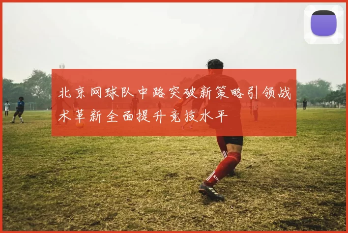 北京网球队中路突破新策略引领战术革新全面提升竞技水平