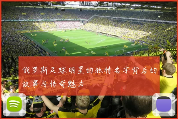 俄罗斯足球明星的独特名字背后的故事与传奇魅力