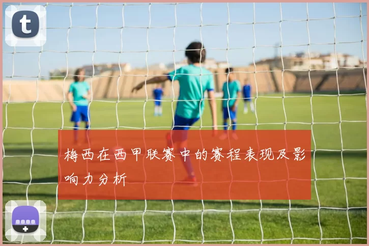梅西在西甲联赛中的赛程表现及影响力分析