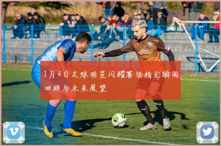 1月4日足球明星闪耀赛场精彩瞬间回顾与未来展望
