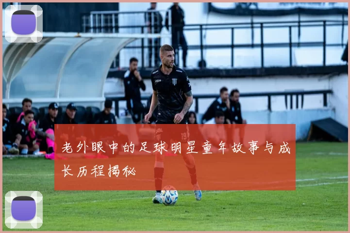 老外眼中的足球明星童年故事与成长历程揭秘