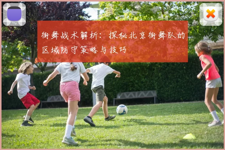 街舞战术解析：探秘北京街舞队的区域防守策略与技巧