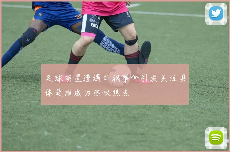 足球明星遭遇车祸事件引发关注具体是谁成为热议焦点