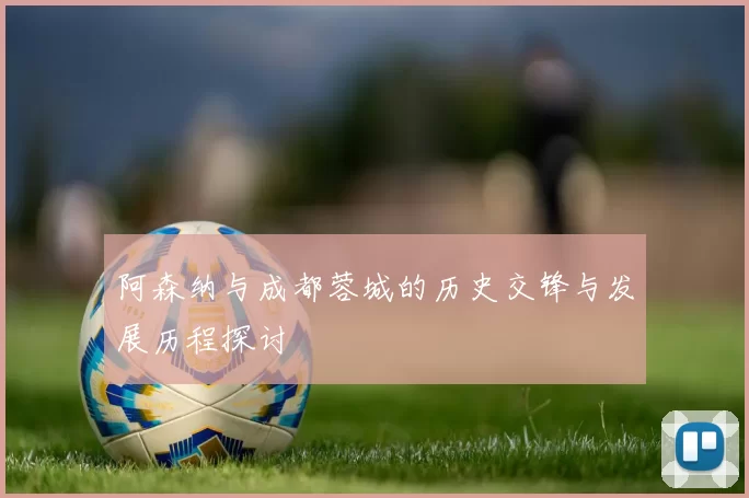 阿森纳与成都蓉城的历史交锋与发展历程探讨