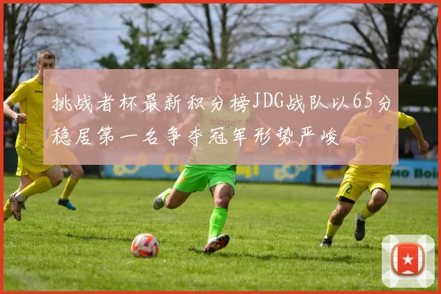 挑战者杯最新积分榜JDG战队以65分稳居第一名争夺冠军形势严峻