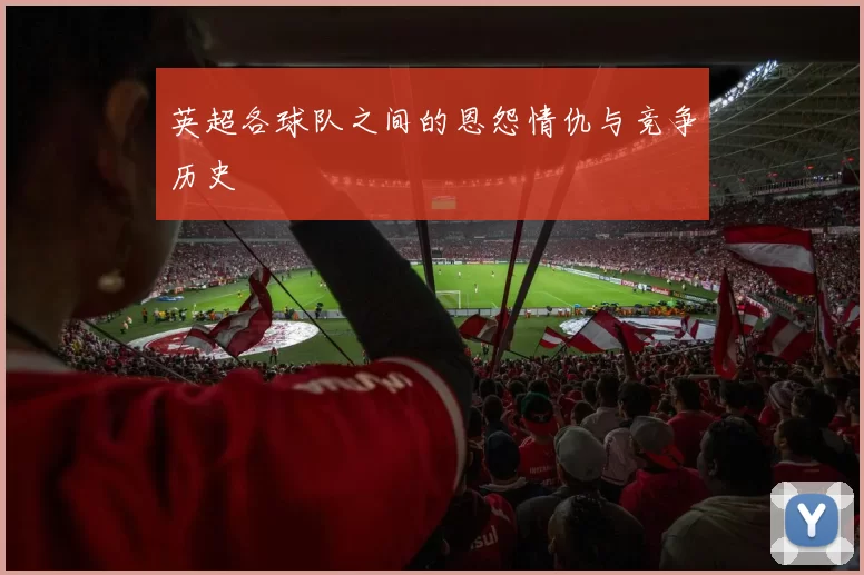 英超各球队之间的恩怨情仇与竞争历史